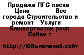 Продажа ПГС песка › Цена ­ 10 000 - Все города Строительство и ремонт » Услуги   . Башкортостан респ.,Сибай г.